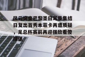 关于风云突变巴黎圣日耳曼集结日复出首秀本菲卡再遭质疑，足总杯赛前再迎强敌看傻球迷的信息