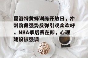 开云中国官网APP-关于夏洛特黄蜂训练开放日，冲刺阶段强势反弹引观众欢呼，NBA季后赛在即，心理建设被强调的信息