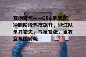 开云中国官网APP-赛地聚焦——CBA季后赛冲刺阶段热度飙升，浙江队单刀错失，气氛紧张，更衣室氛围转暖的简单介绍