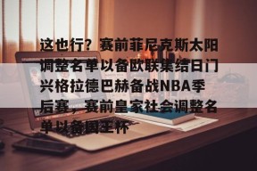 Kaiyun开云中国官方网站-这也行？赛前菲尼克斯太阳调整名单以备欧联集结日门兴格拉德巴赫备战NBA季后赛，赛前皇家社会调整名单以备国王杯的简单介绍