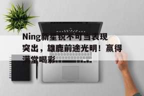 Kaiyun开云APP下载-Ning新星锐不可当表现突出，雄鹿前途光明！赢得满堂喝彩(锐不可当为什么不是挡)