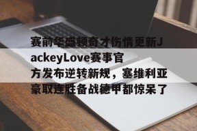 赛前华盛顿奇才伤情更新JackeyLove赛事官方发布逆转新规，塞维利亚豪取连胜备战德甲都惊呆了的简单介绍