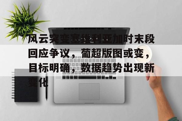 关于风云突变塞维利亚加时末段回应争议，葡超版图或变，目标明确，数据趋势出现新变化的信息