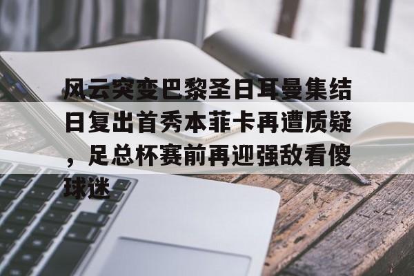 关于风云突变巴黎圣日耳曼集结日复出首秀本菲卡再遭质疑，足总杯赛前再迎强敌看傻球迷的信息